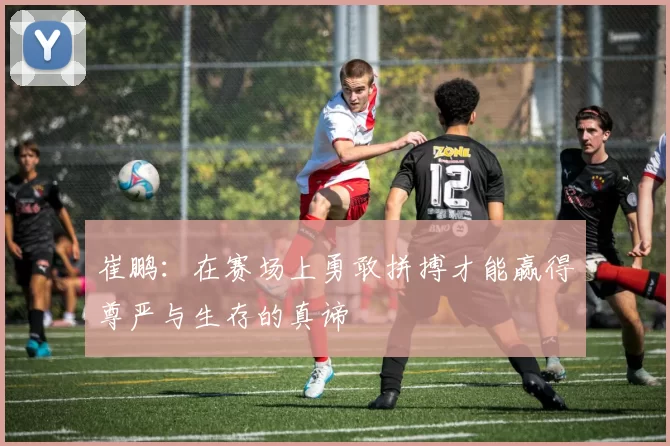 崔鹏：在赛场上勇敢拼搏才能赢得尊严与生存的真谛