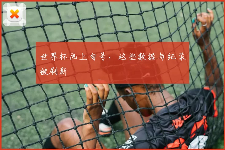 世界杯画上句号，这些数据与纪录被刷新