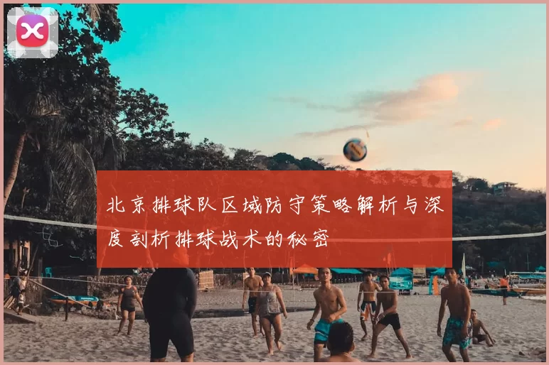 北京排球队区域防守策略解析与深度剖析排球战术的秘密
