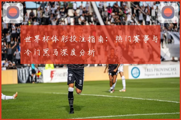 世界杯体彩投注指南:热门赛事与冷门黑马深度分析