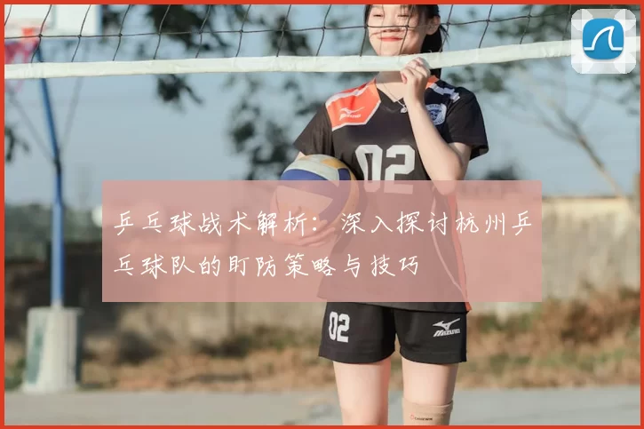 乒乓球战术解析：深入探讨杭州乒乓球队的盯防策略与技巧