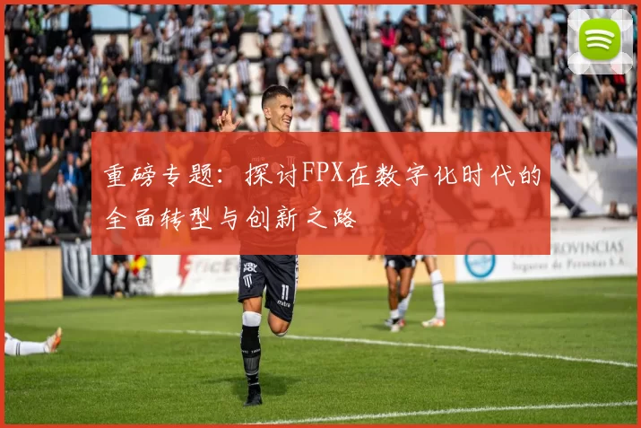 重磅专题:探讨FPX在数字化时代的全面转型与创新之路