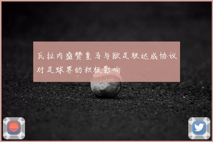 瓦拉内盛赞皇马与欧足联达成协议对足球界的积极影响