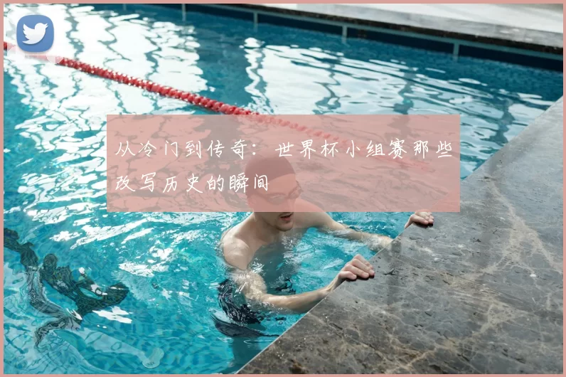 从冷门到传奇:世界杯小组赛那些改写历史的瞬间