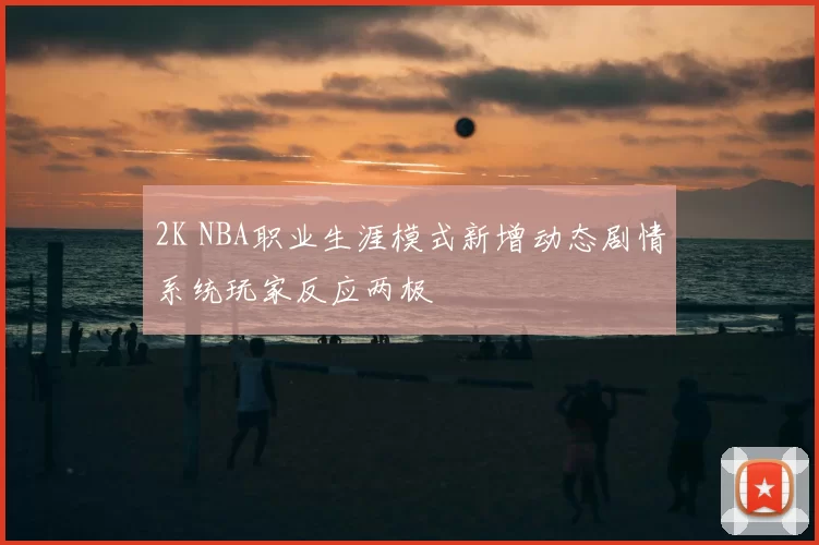 2K NBA职业生涯模式新增动态剧情系统玩家反应两极