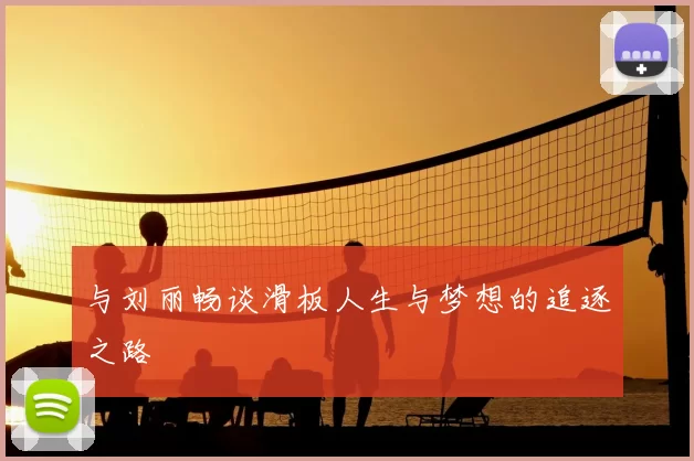 与刘丽畅谈滑板人生与梦想的追逐之路