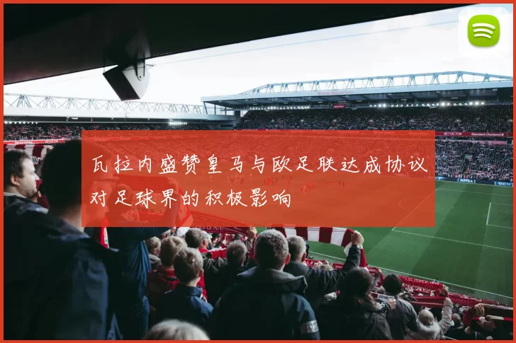 瓦拉内盛赞皇马与欧足联达成协议对足球界的积极影响