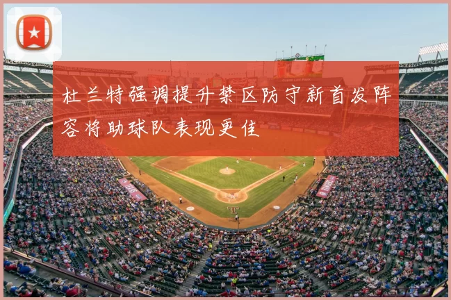 杜兰特强调提升禁区防守新首发阵容将助球队表现更佳