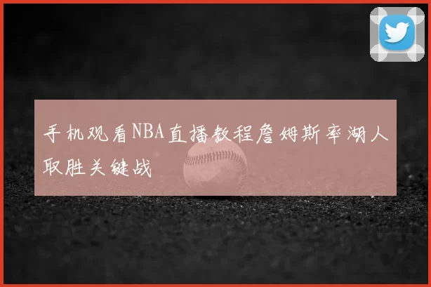 手机观看NBA直播教程詹姆斯率湖人取胜关键战