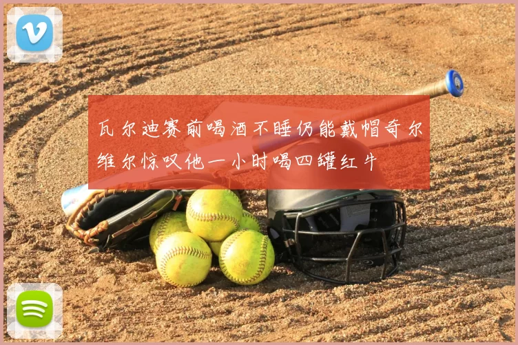 瓦尔迪赛前喝酒不睡仍能戴帽奇尔维尔惊叹他一小时喝四罐红牛