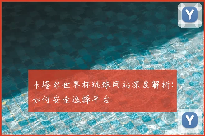 卡塔尔世界杯玩球网站深度解析:如何安全选择平台