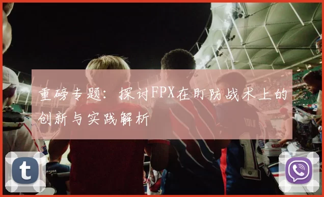 重磅专题：探讨FPX在盯防战术上的创新与实践解析