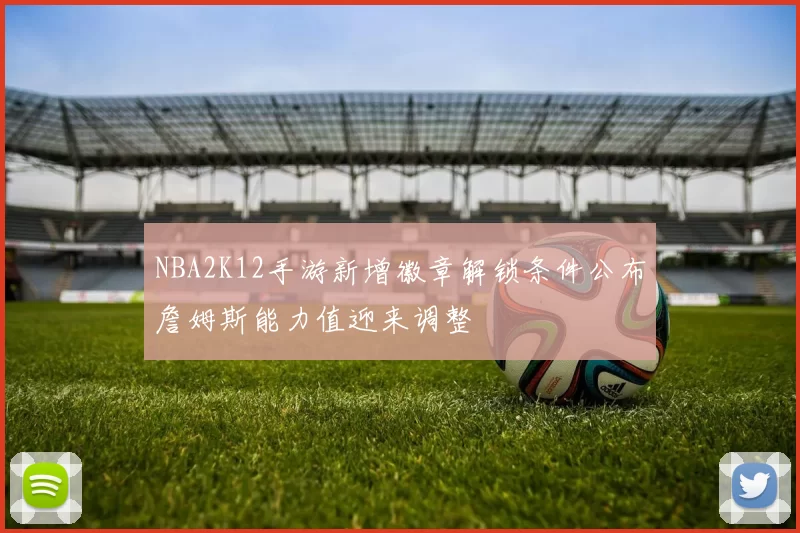 NBA2K12手游新增徽章解锁条件公布詹姆斯能力值迎来调整