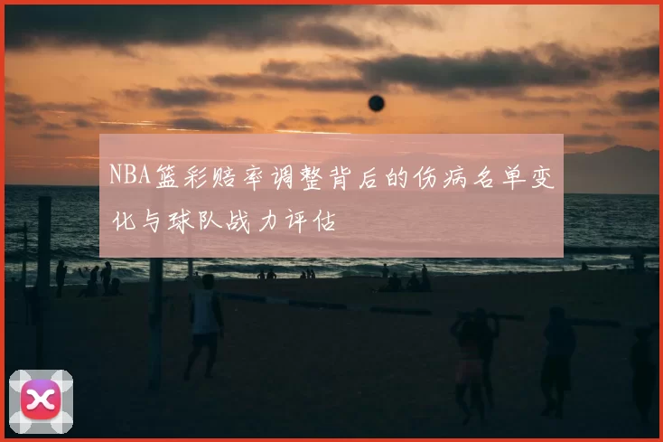NBA篮彩赔率调整背后的伤病名单变化与球队战力评估