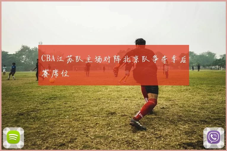 CBA江苏队主场对阵北京队争夺季后赛席位