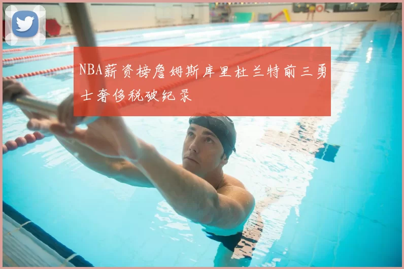 NBA薪资榜詹姆斯库里杜兰特前三勇士奢侈税破纪录
