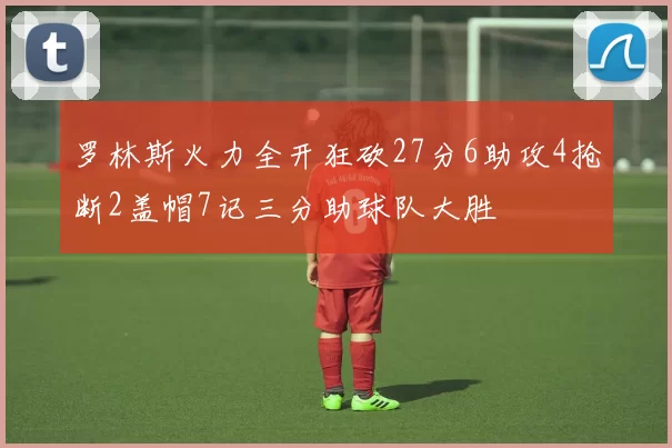 罗林斯火力全开狂砍27分6助攻4抢断2盖帽7记三分助球队大胜