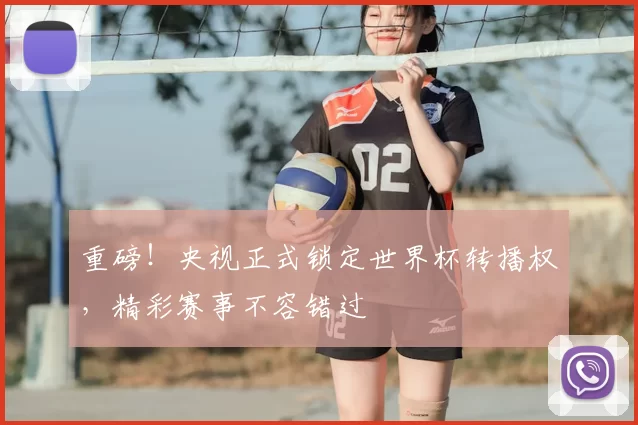 重磅！央视正式锁定世界杯转播权，精彩赛事不容错过
