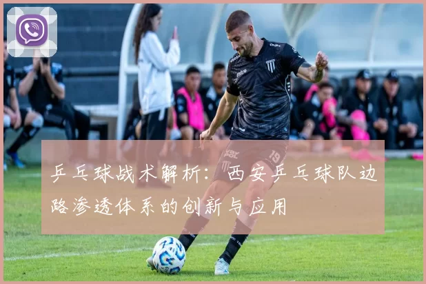 乒乓球战术解析：西安乒乓球队边路渗透体系的创新与应用