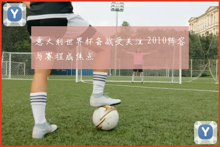 意大利世界杯备战受关注 2010阵容与赛程成焦点