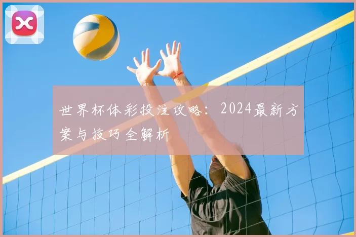 世界杯体彩投注攻略:2024最新方案与技巧全解析