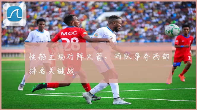 快船主场对阵火箭，两队争夺西部排名关键战