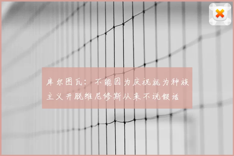 库尔图瓦：不能因为庆祝就为种族主义开脱维尼修斯从来不说假话