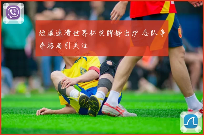 短道速滑世界杯奖牌榜出炉 各队争夺格局引关注
