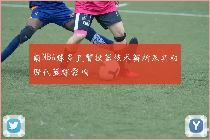 前NBA球星直臂投篮技术解析及其对现代篮球影响