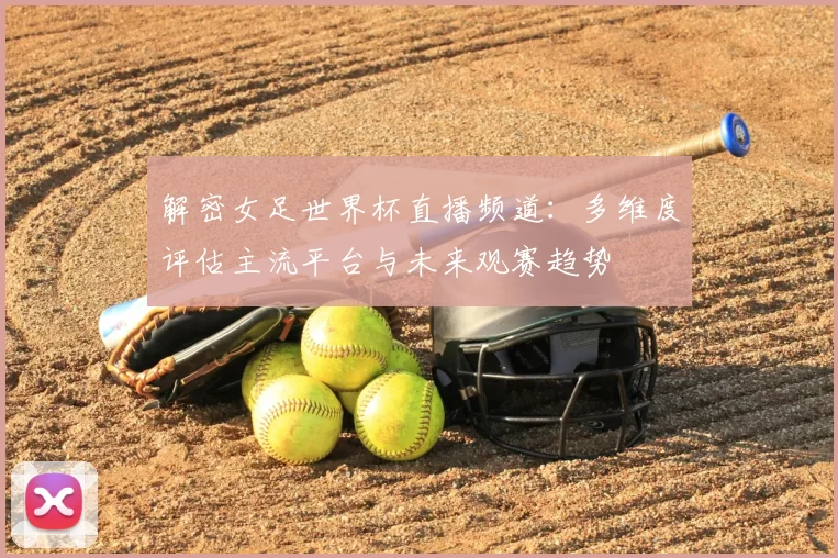 解密女足世界杯直播频道:多维度评估主流平台与未来观赛趋势