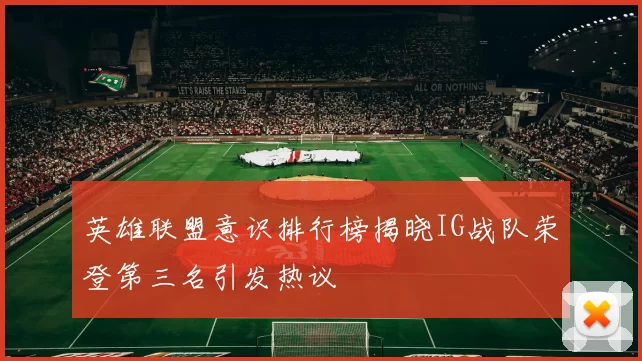 英雄联盟意识排行榜揭晓IG战队荣登第三名引发热议