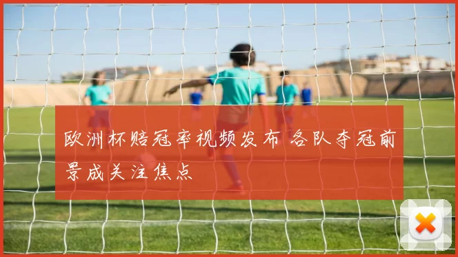 欧洲杯赔冠率视频发布 各队夺冠前景成关注焦点