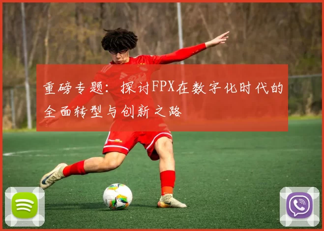 重磅专题：探讨FPX在数字化时代的全面转型与创新之路