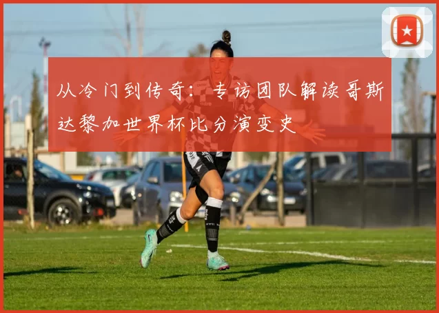 从冷门到传奇：专访团队解读哥斯达黎加世界杯比分演变史
