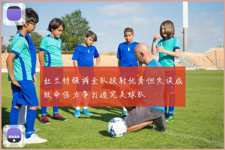 杜兰特强调全队投射优秀但失误成致命伤力争打造完美球队