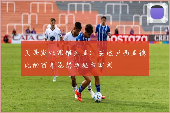 贝蒂斯vs塞维利亚：安达卢西亚德比的百年恩怨与经典时刻