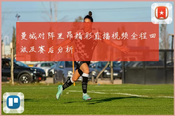 曼城对阵里昂精彩直播视频全程回放及赛后分析