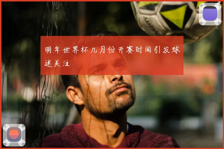 明年世界杯几月份开赛时间引发球迷关注