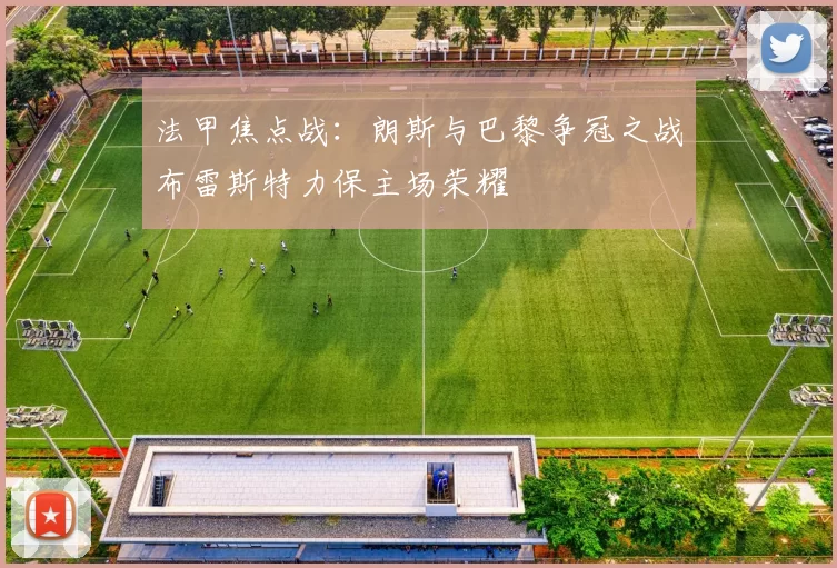 法甲焦点战：朗斯与巴黎争冠之战布雷斯特力保主场荣耀