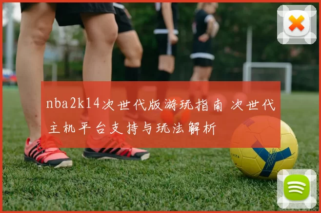 nba2k14次世代版游玩指南 次世代主机平台支持与玩法解析