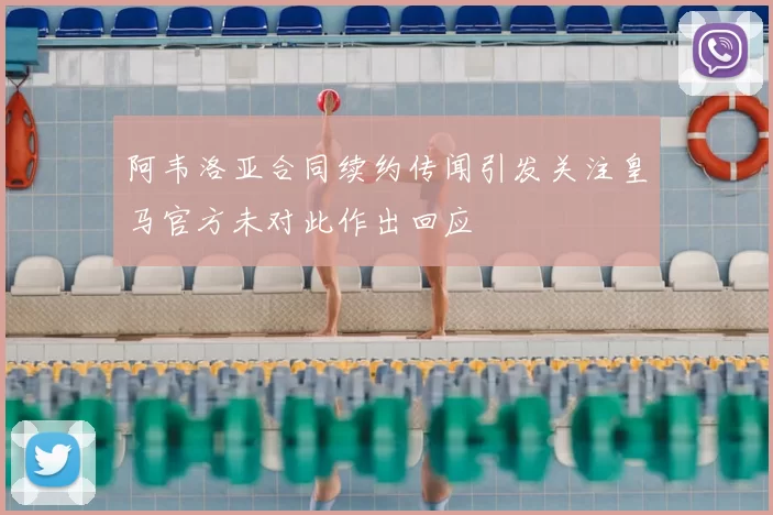 阿韦洛亚合同续约传闻引发关注皇马官方未对此作出回应