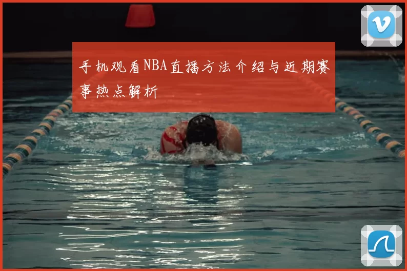 手机观看NBA直播方法介绍与近期赛事热点解析
