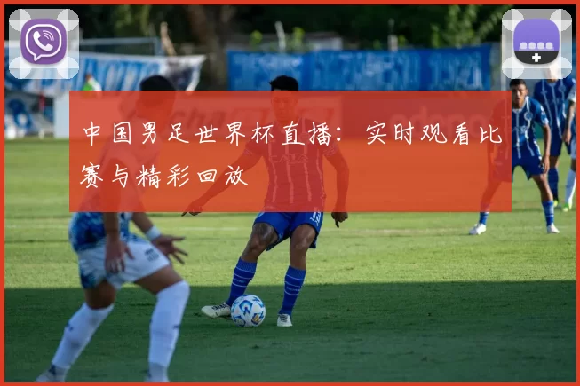 中国男足世界杯直播:实时观看比赛与精彩回放
