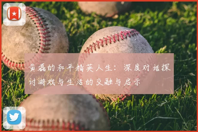 黄磊的和平精英人生：深度对话探讨游戏与生活的交融与启示
