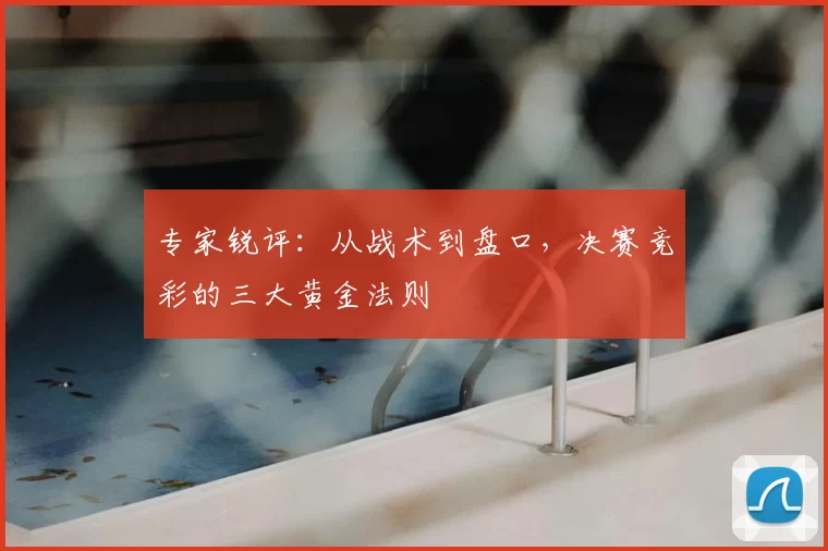 专家锐评:从战术到盘口,决赛竞彩的三大黄金法则