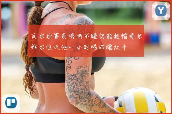 瓦尔迪赛前喝酒不睡仍能戴帽奇尔维尔惊叹他一小时喝四罐红牛