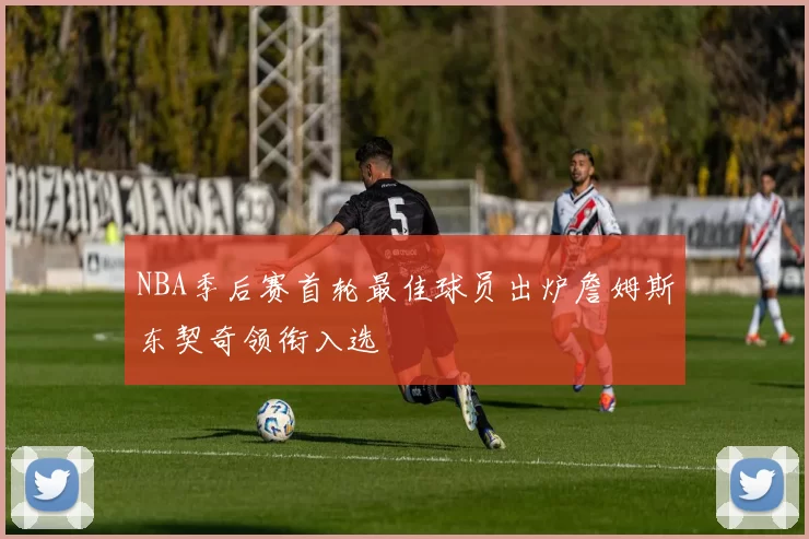 NBA季后赛首轮最佳球员出炉詹姆斯东契奇领衔入选