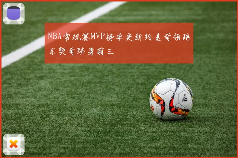 NBA常规赛MVP榜单更新约基奇领跑东契奇跻身前三