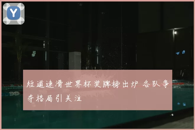 短道速滑世界杯奖牌榜出炉 各队争夺格局引关注