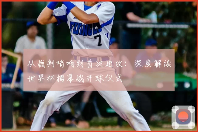 从裁判哨响到首次进攻：深度解读世界杯揭幕战开球仪式